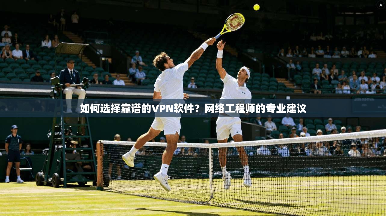 如何选择靠谱的VPN软件？网络工程师的专业建议