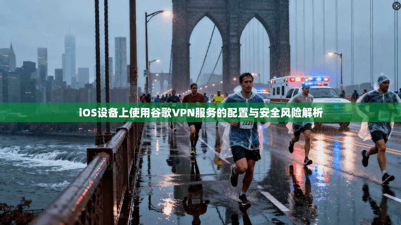 iOS设备上使用谷歌VPN服务的配置与安全风险解析