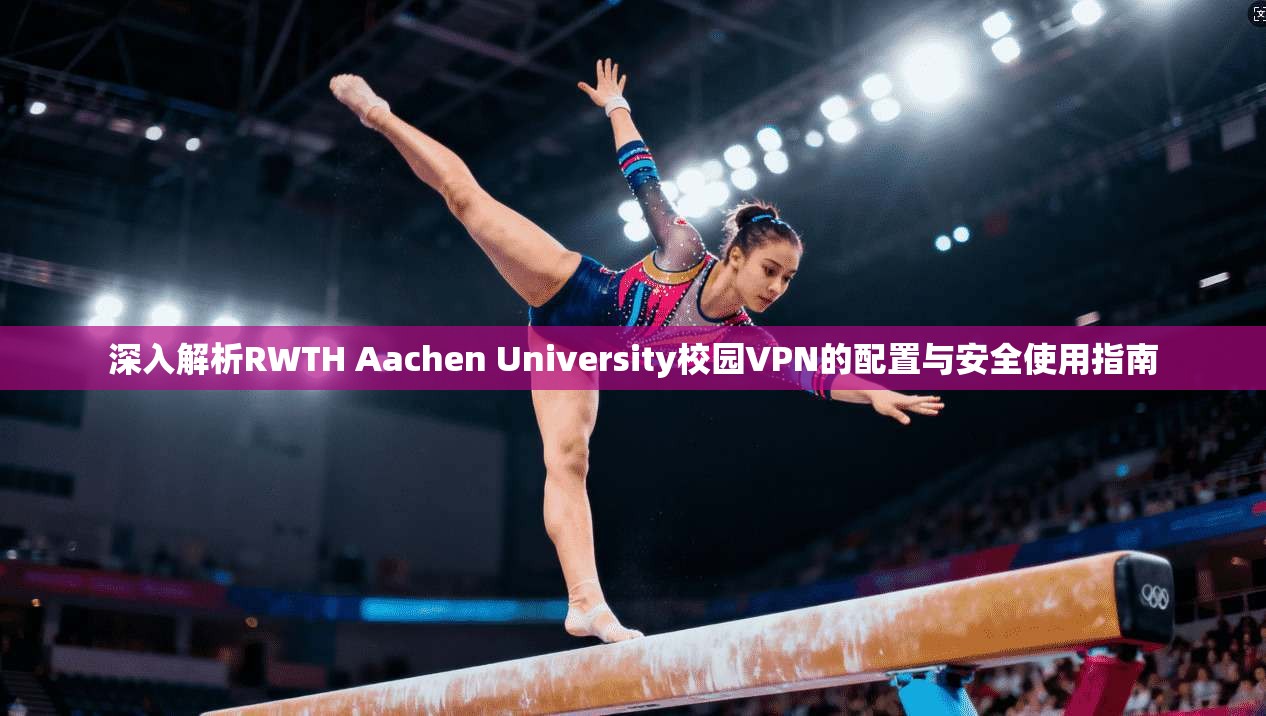 深入解析RWTH Aachen University校园VPN的配置与安全使用指南