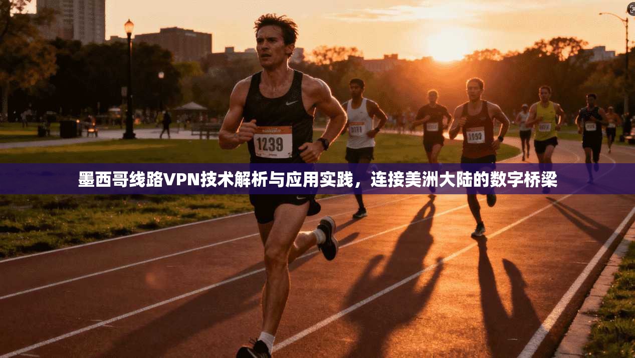 墨西哥线路VPN技术解析与应用实践,连接美洲大陆的数字桥梁
