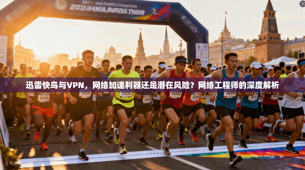 迅雷快鸟与VPN，网络加速利器还是潜在风险？网络工程师的深度解析