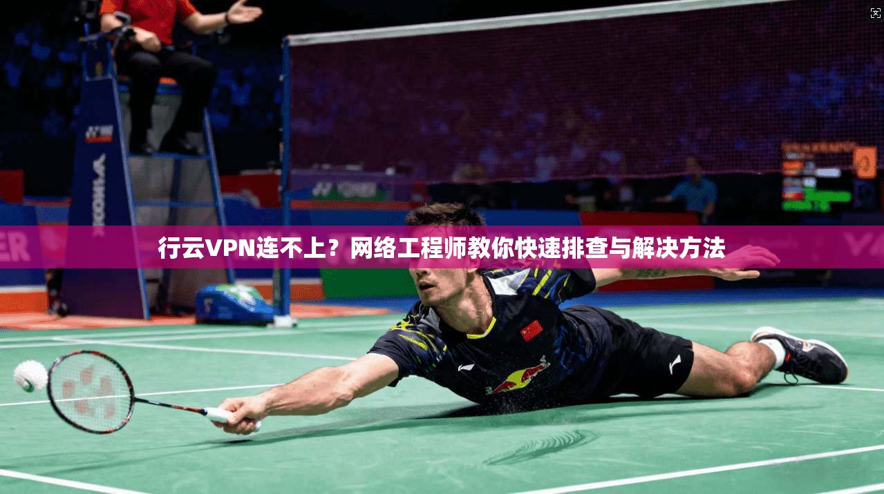行云VPN连不上？网络工程师教你快速排查与解决方法