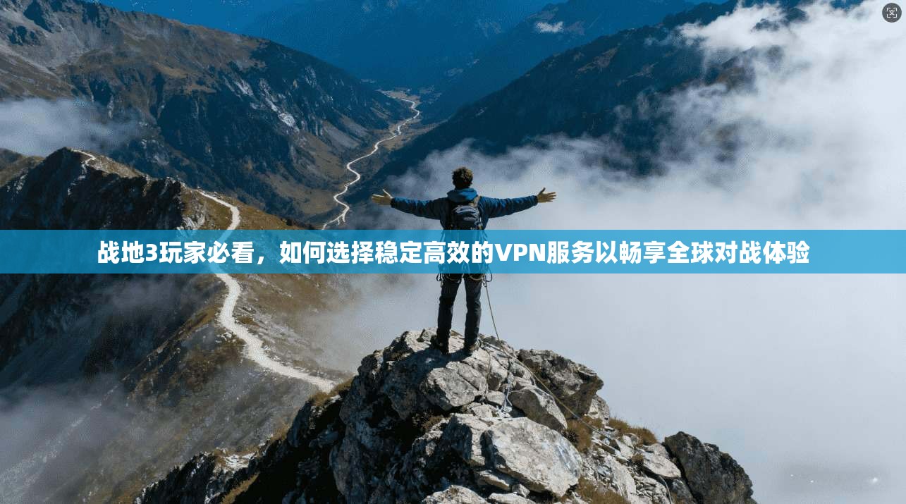 战地3玩家必看，如何选择稳定高效的VPN服务以畅享全球对战体验