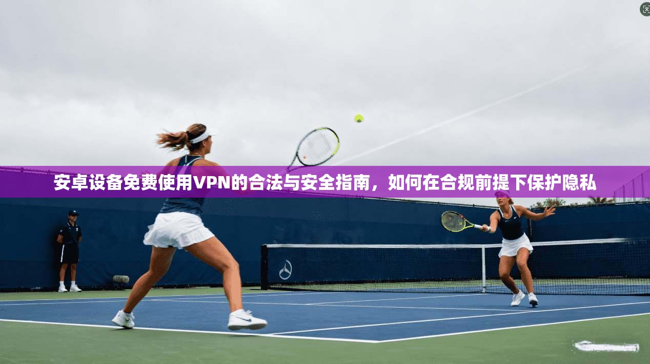 安卓设备免费使用VPN的合法与安全指南，如何在合规前提下保护隐私