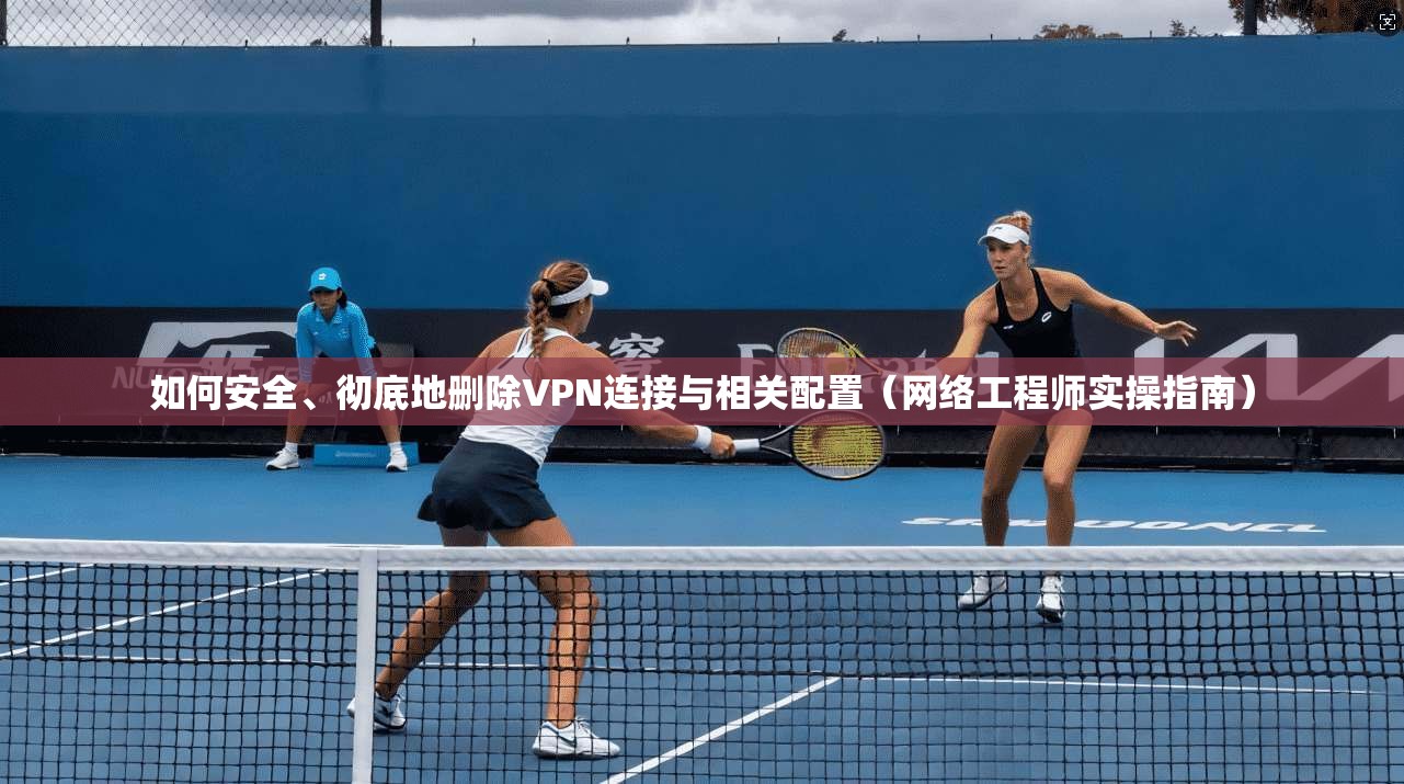如何安全、彻底地删除VPN连接与相关配置(网络工程师实操指南)