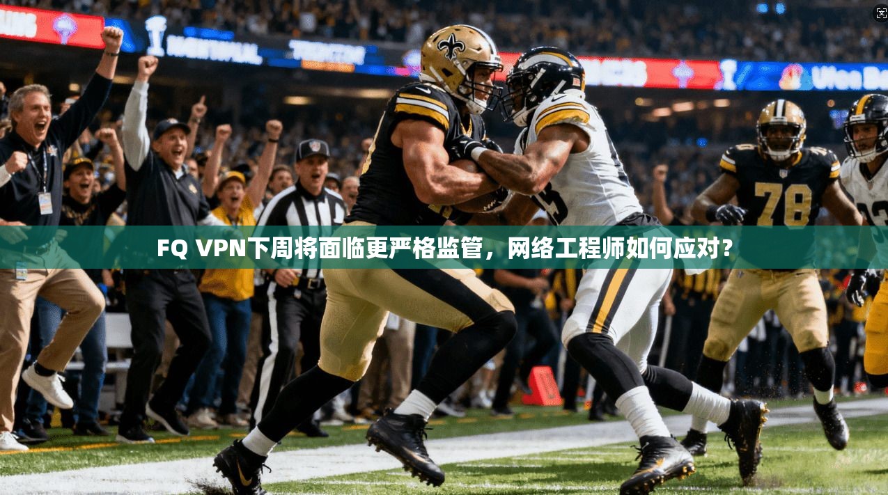 FQ VPN下周将面临更严格监管,网络工程师如何应对?