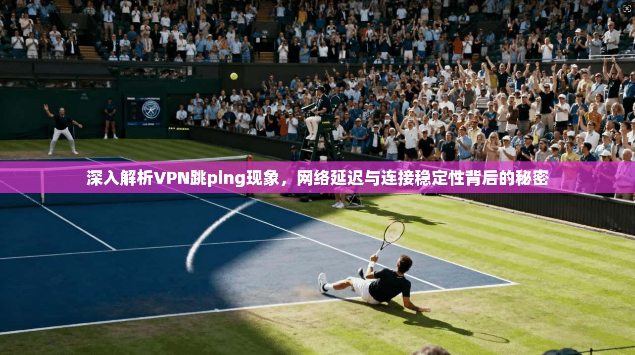 深入解析VPN跳ping现象，网络延迟与连接稳定性背后的秘密