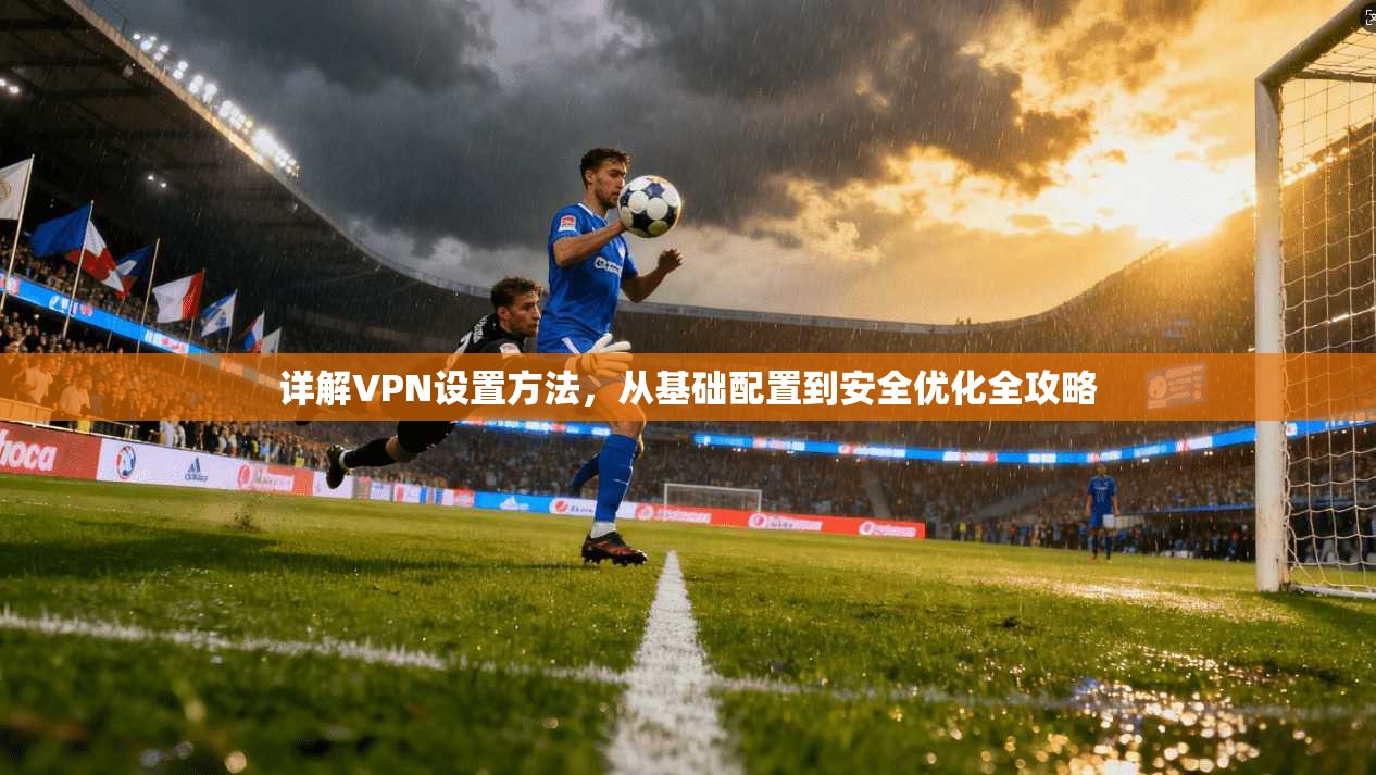 详解VPN设置方法，从基础配置到安全优化全攻略