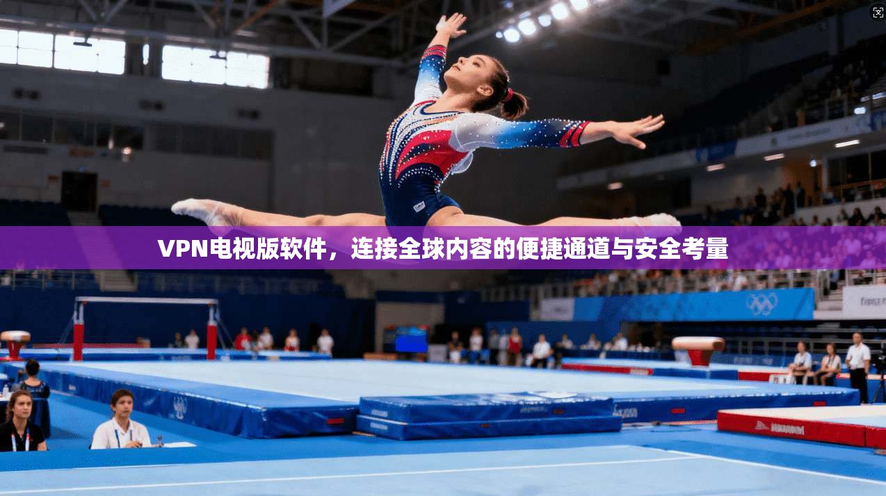 VPN电视版软件，连接全球内容的便捷通道与安全考量