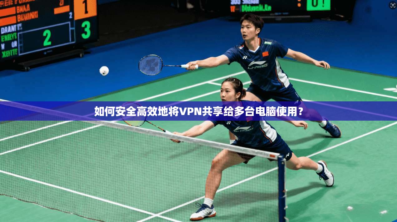 如何安全高效地将VPN共享给多台电脑使用？