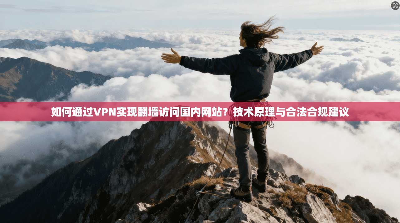 如何通过VPN实现翻墙访问国内网站？技术原理与合法合规建议