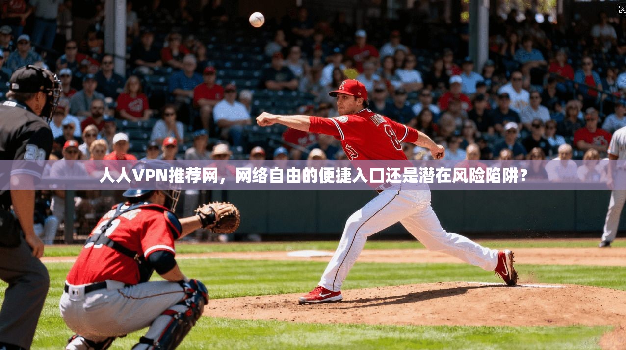 人人VPN推荐网，网络自由的便捷入口还是潜在风险陷阱？