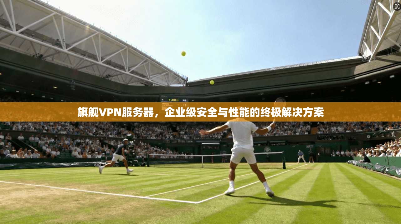 旗舰VPN服务器，企业级安全与性能的终极解决方案