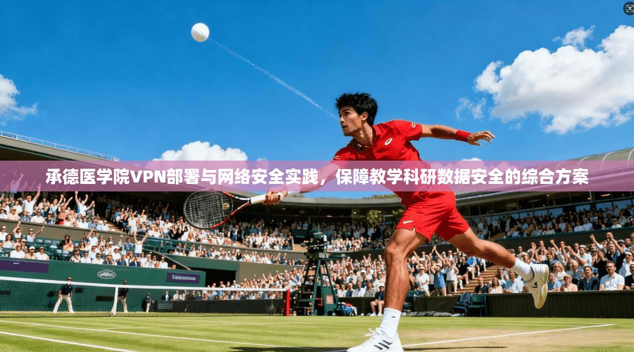 承德医学院VPN部署与网络安全实践，保障教学科研数据安全的综合方案