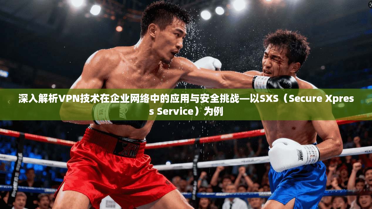 深入解析VPN技术在企业网络中的应用与安全挑战—以SXS（Secure Xpress Service）为例