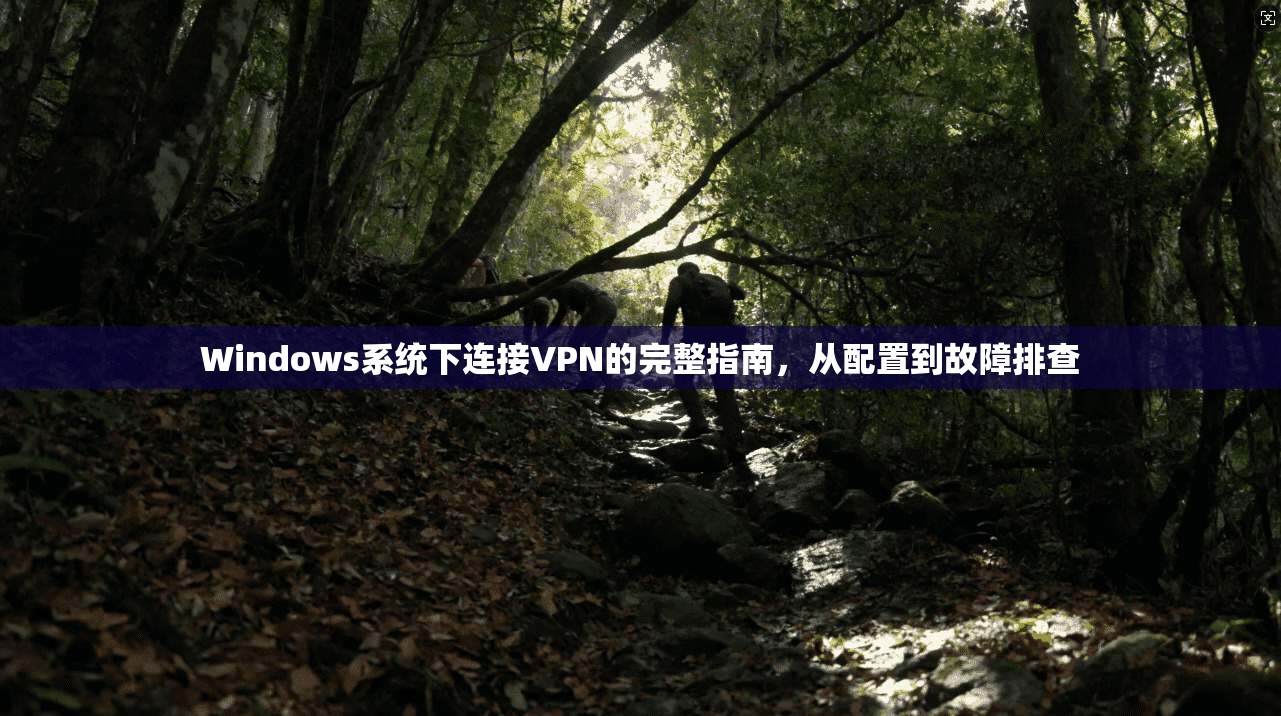 Windows系统下连接VPN的完整指南，从配置到故障排查