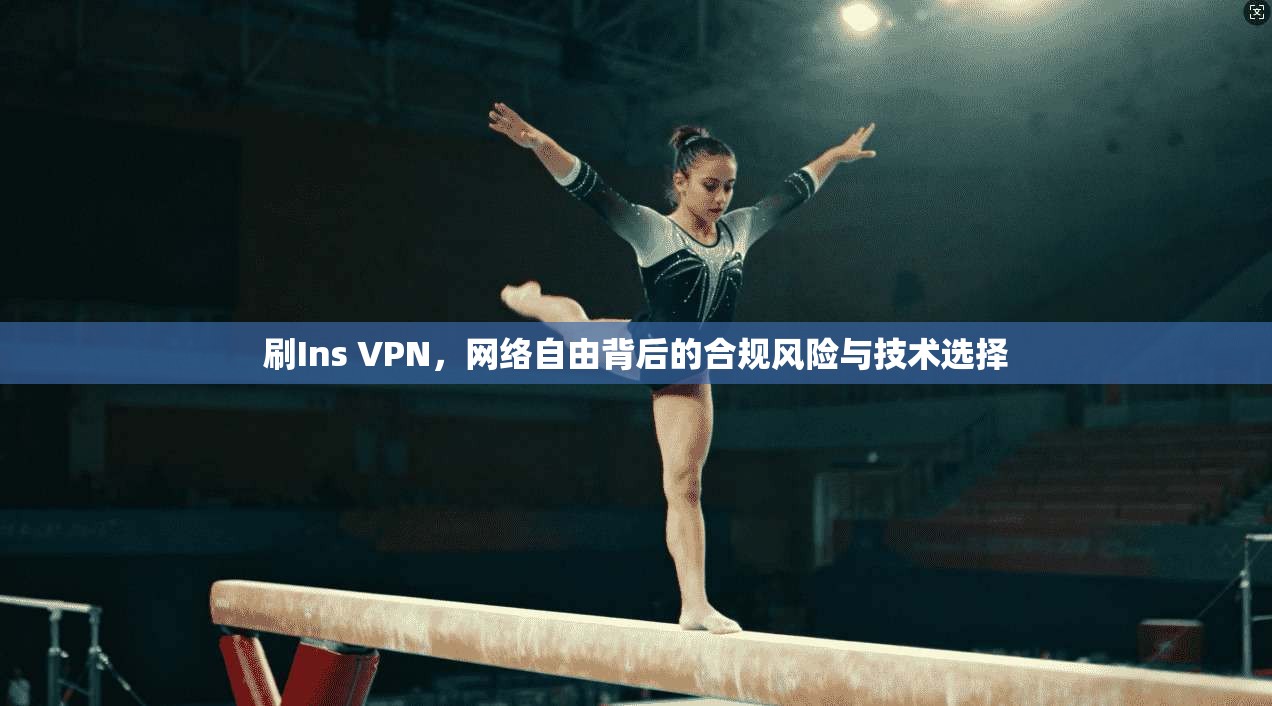 刷Ins VPN，网络自由背后的合规风险与技术选择