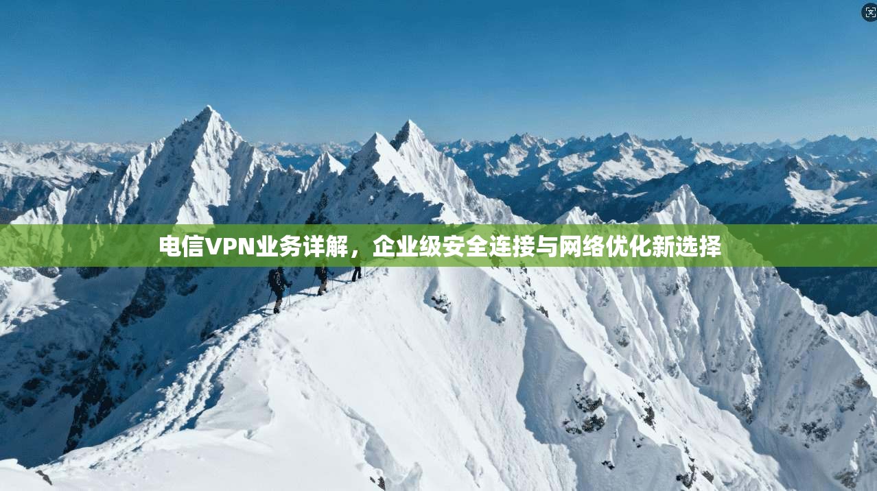 电信VPN业务详解，企业级安全连接与网络优化新选择
