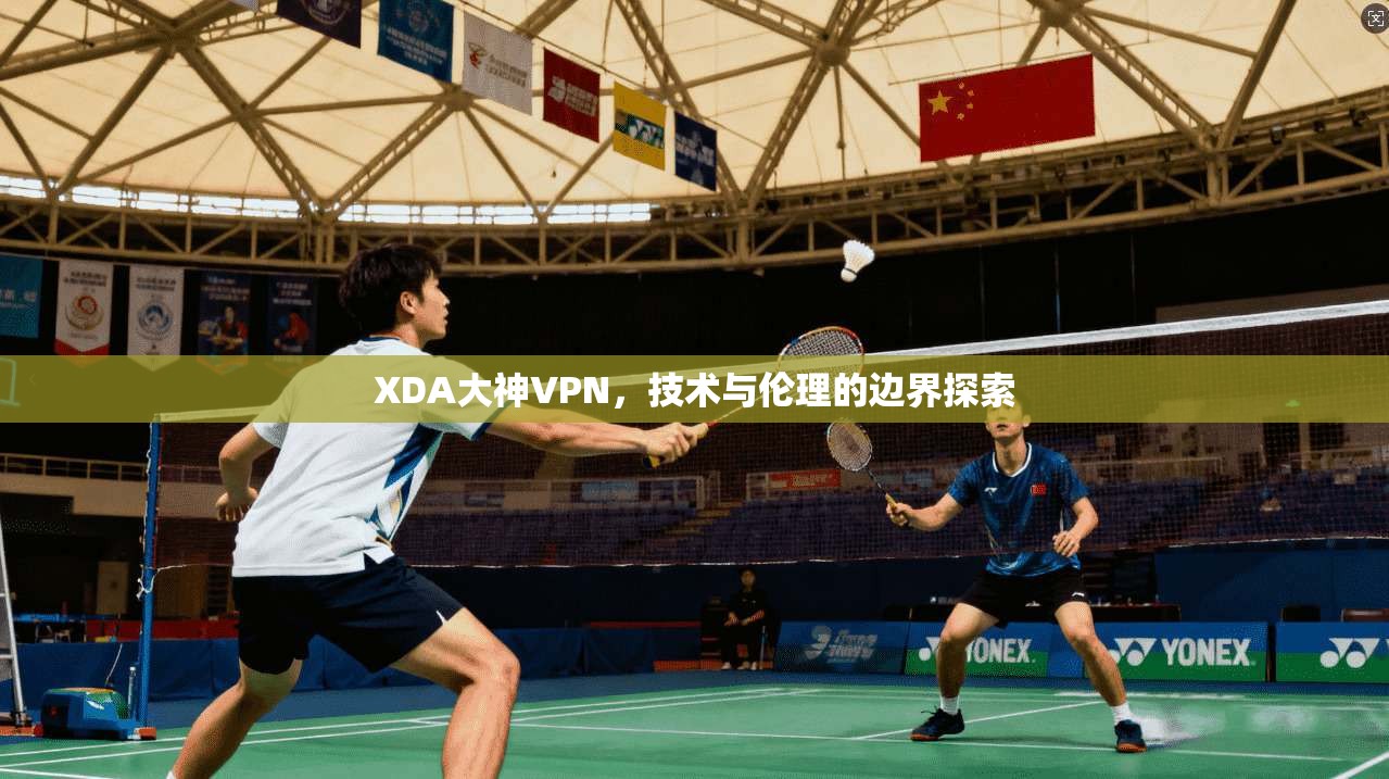 XDA大神VPN，技术与伦理的边界探索