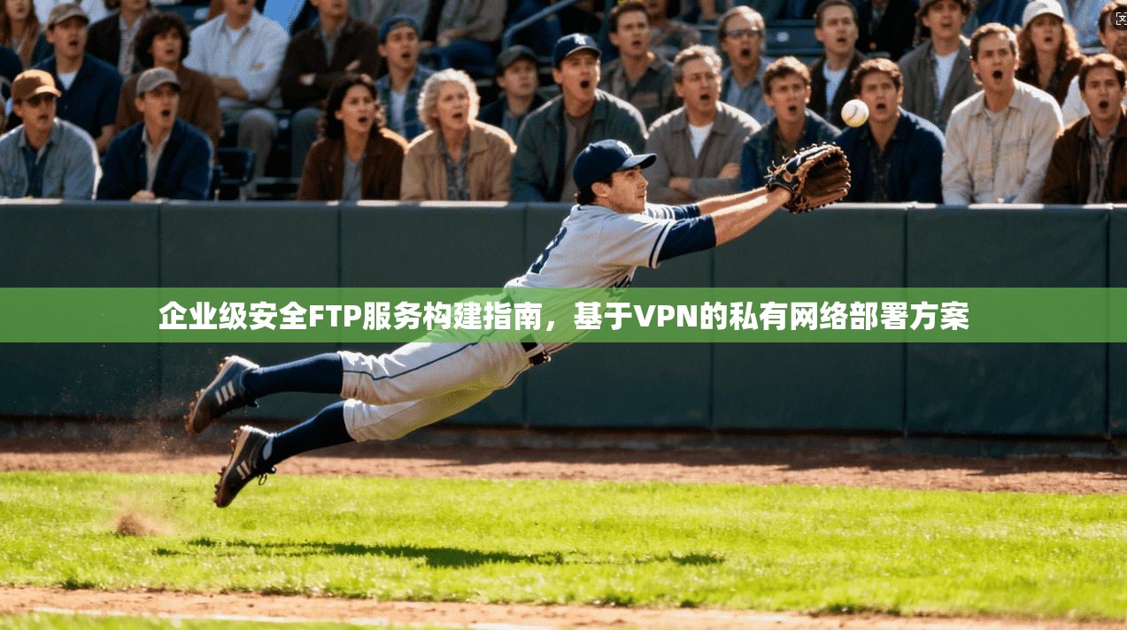 企业级安全FTP服务构建指南，基于VPN的私有网络部署方案
