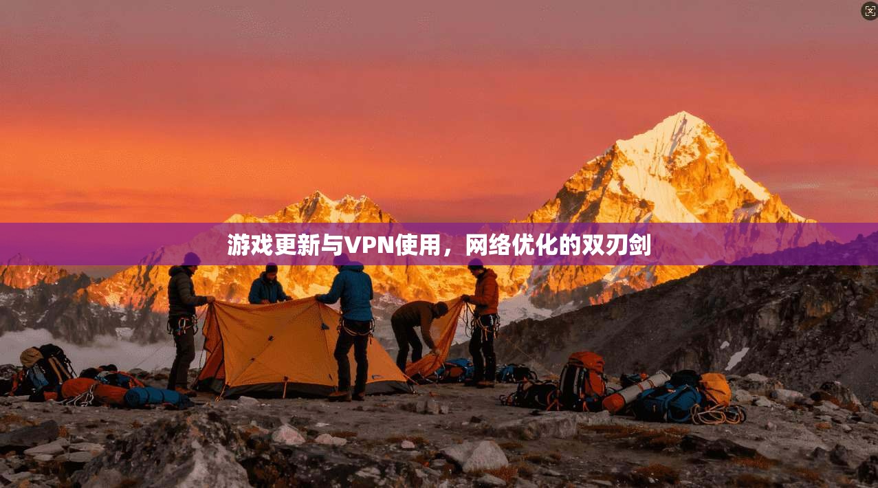 游戏更新与VPN使用，网络优化的双刃剑