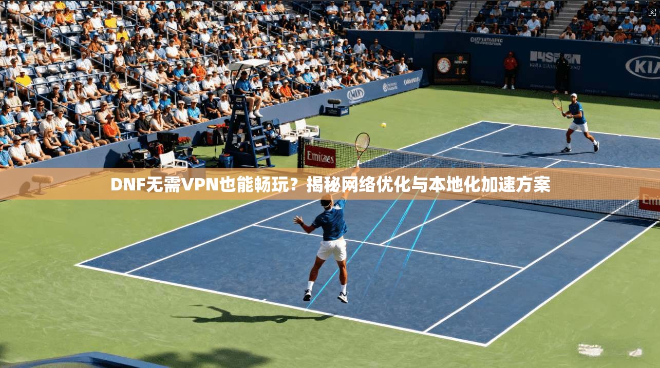 DNF无需VPN也能畅玩？揭秘网络优化与本地化加速方案