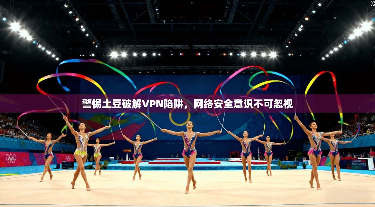 警惕土豆破解VPN陷阱，网络安全意识不可忽视