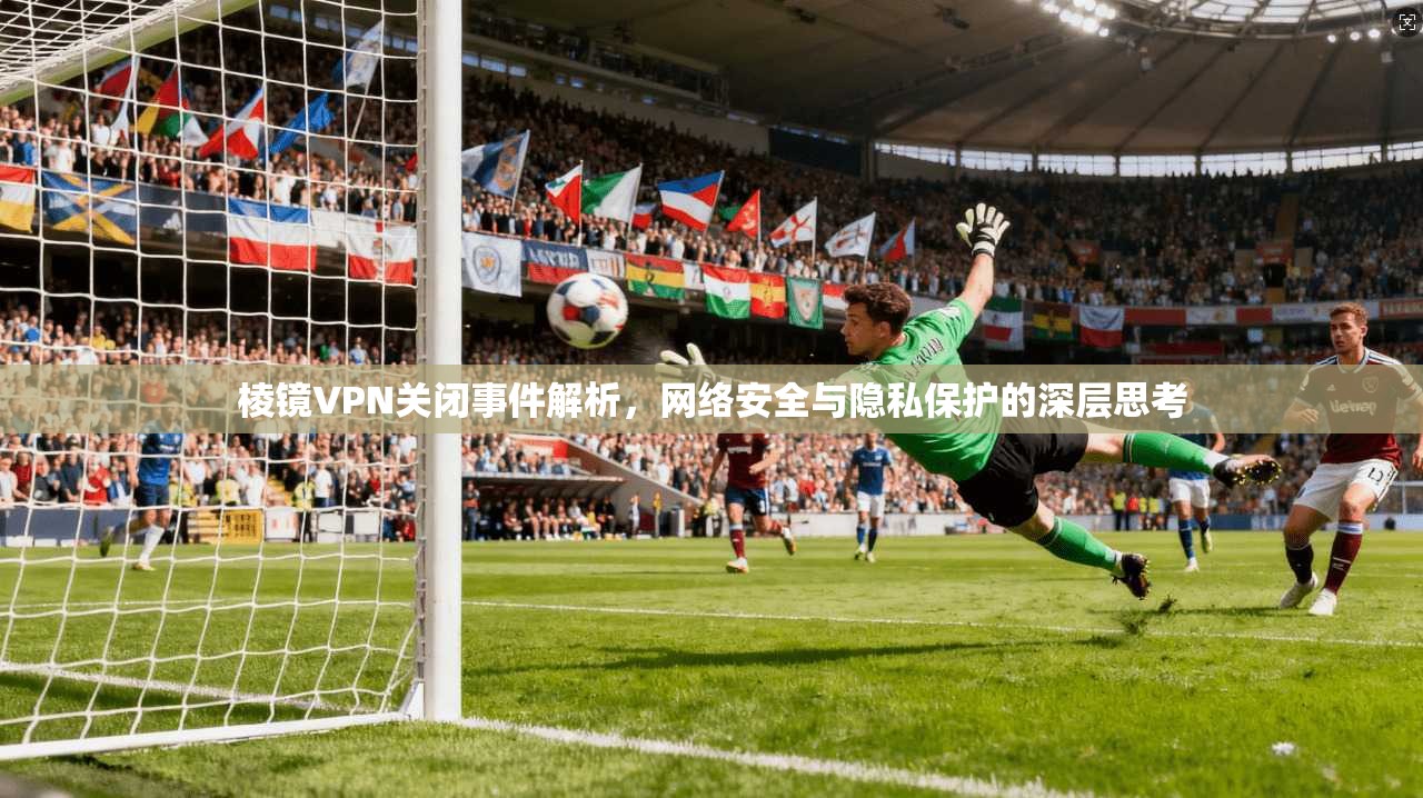 棱镜VPN关闭事件解析，网络安全与隐私保护的深层思考