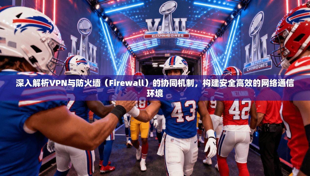 深入解析VPN与防火墙（Firewall）的协同机制，构建安全高效的网络通信环境