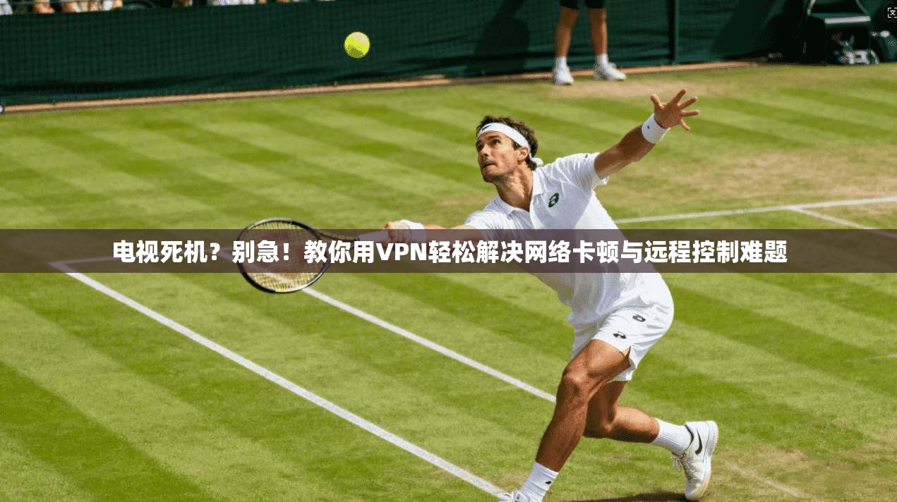电视死机？别急！教你用VPN轻松解决网络卡顿与远程控制难题