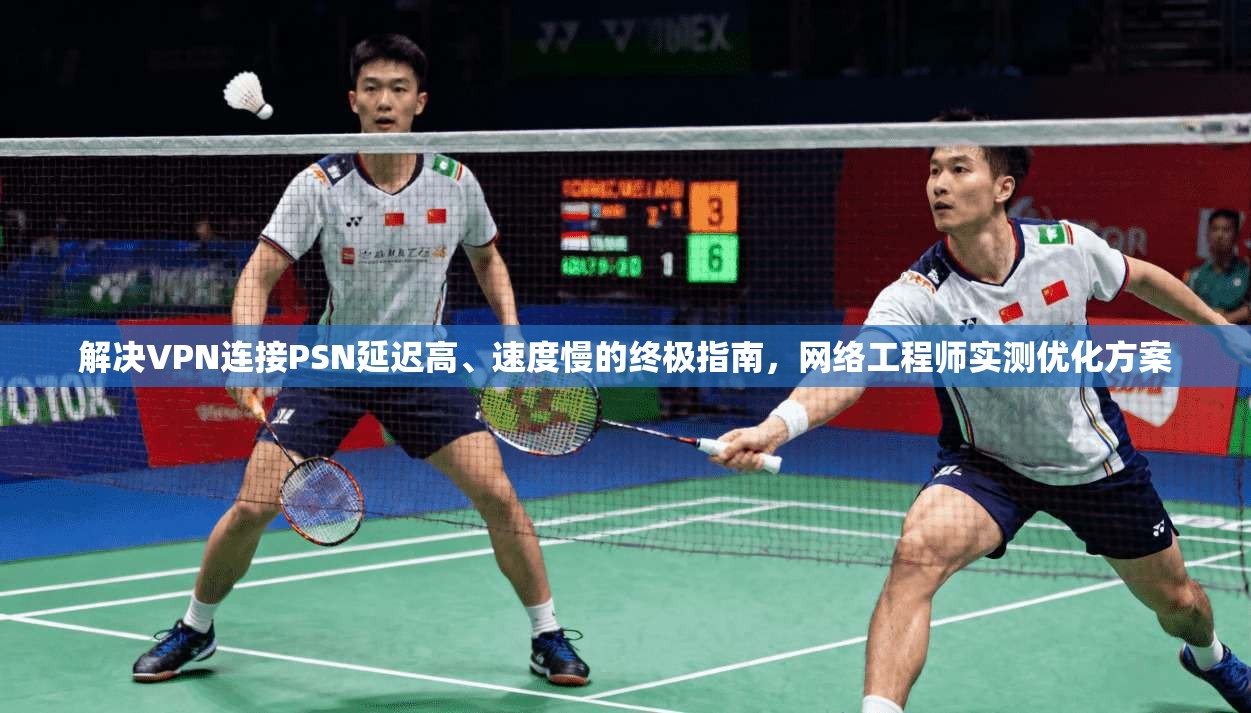 解决VPN连接PSN延迟高、速度慢的终极指南，网络工程师实测优化方案