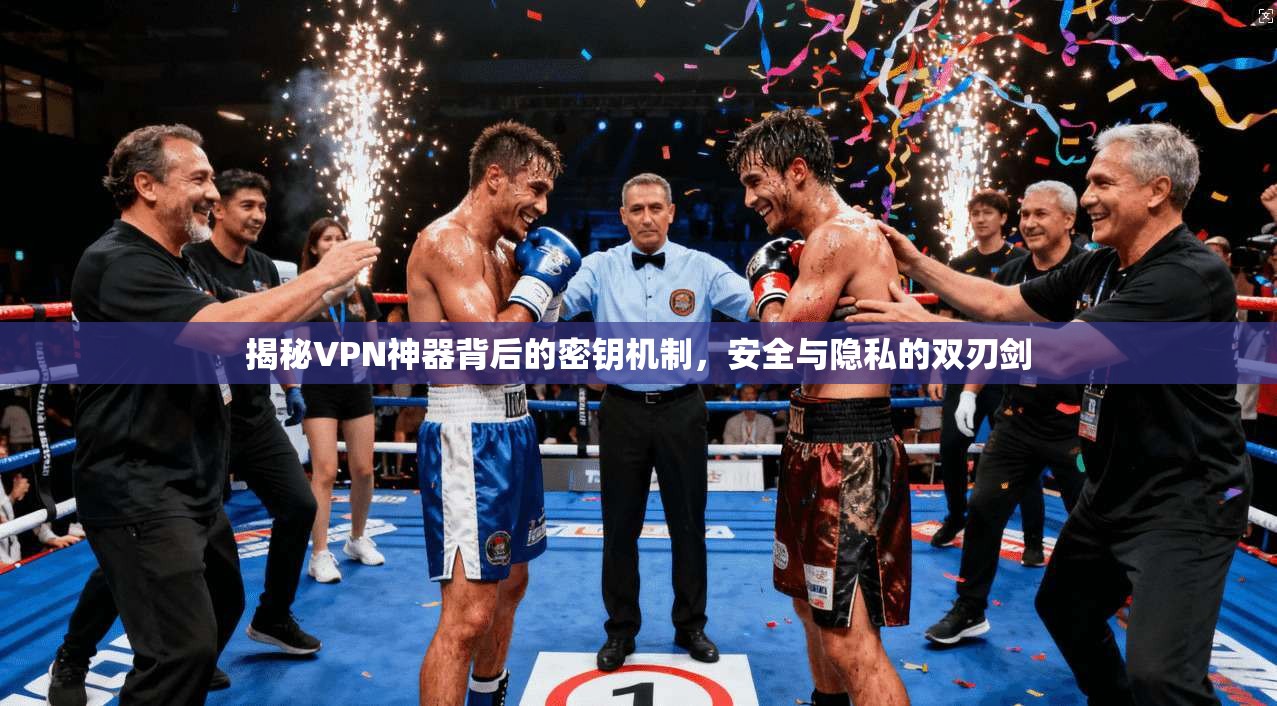 揭秘VPN神器背后的密钥机制，安全与隐私的双刃剑