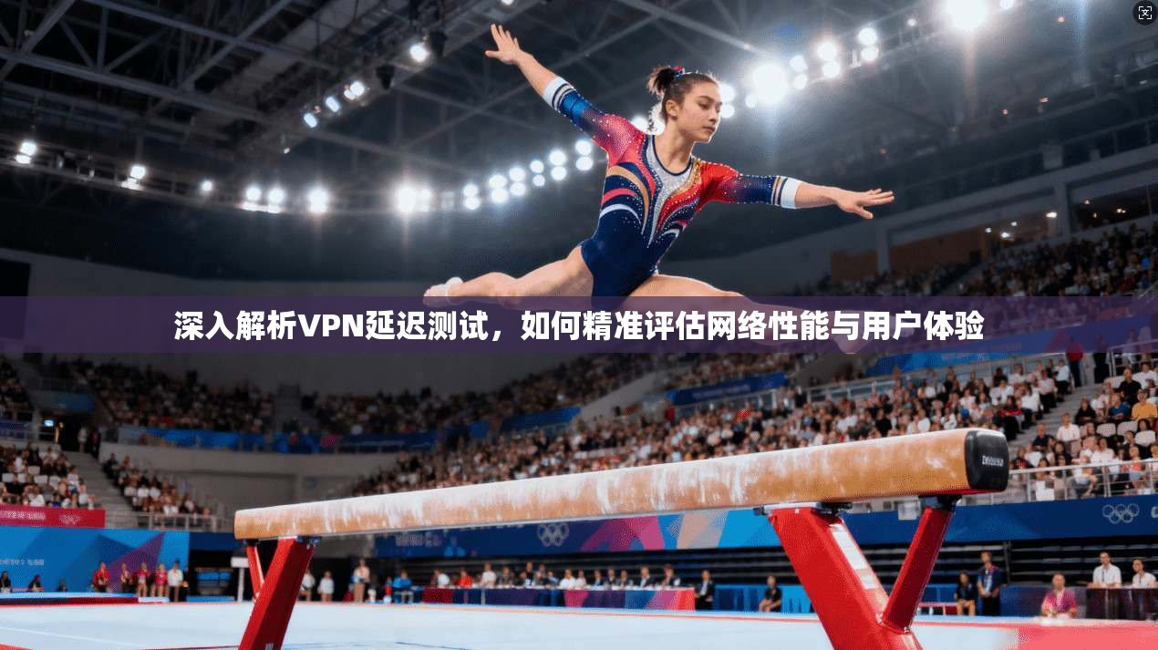 深入解析VPN延迟测试，如何精准评估网络性能与用户体验