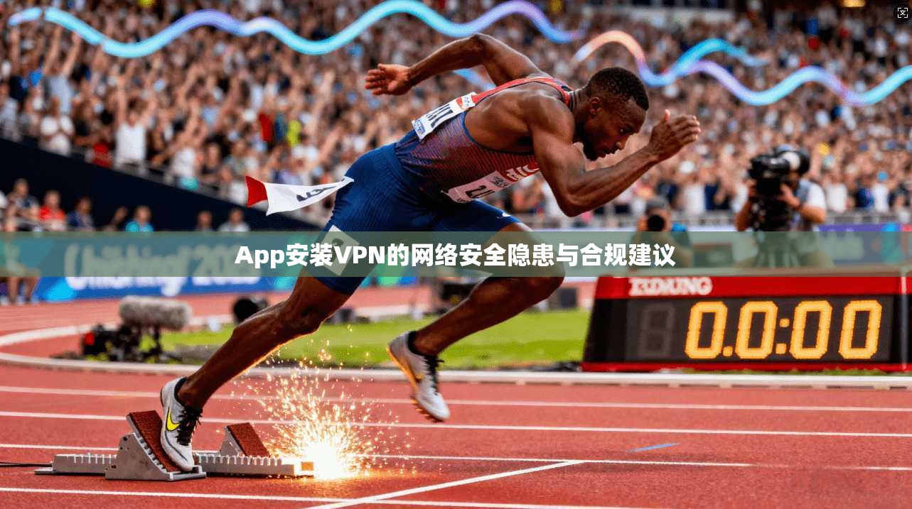 App安装VPN的网络安全隐患与合规建议