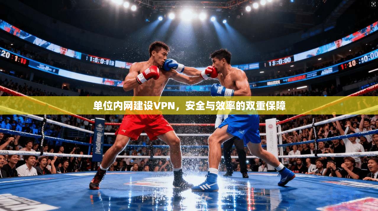 单位内网建设VPN,安全与效率的双重保障