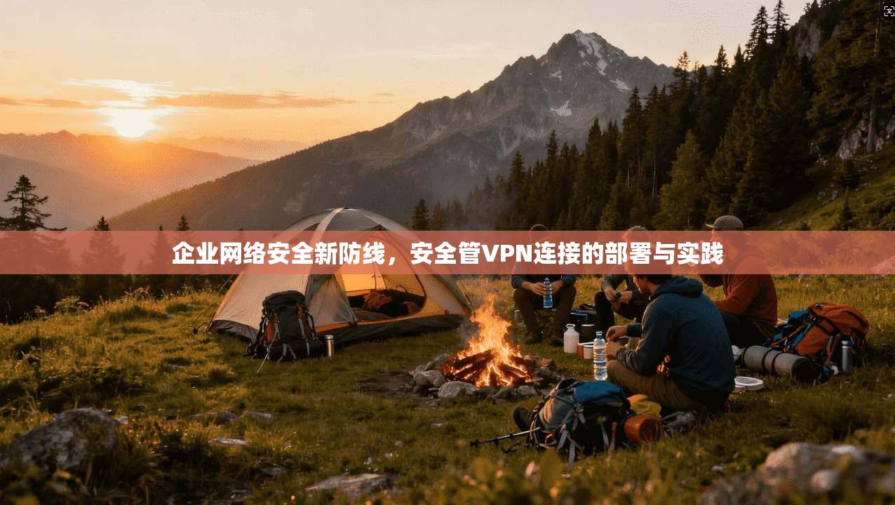 企业网络安全新防线，安全管VPN连接的部署与实践
