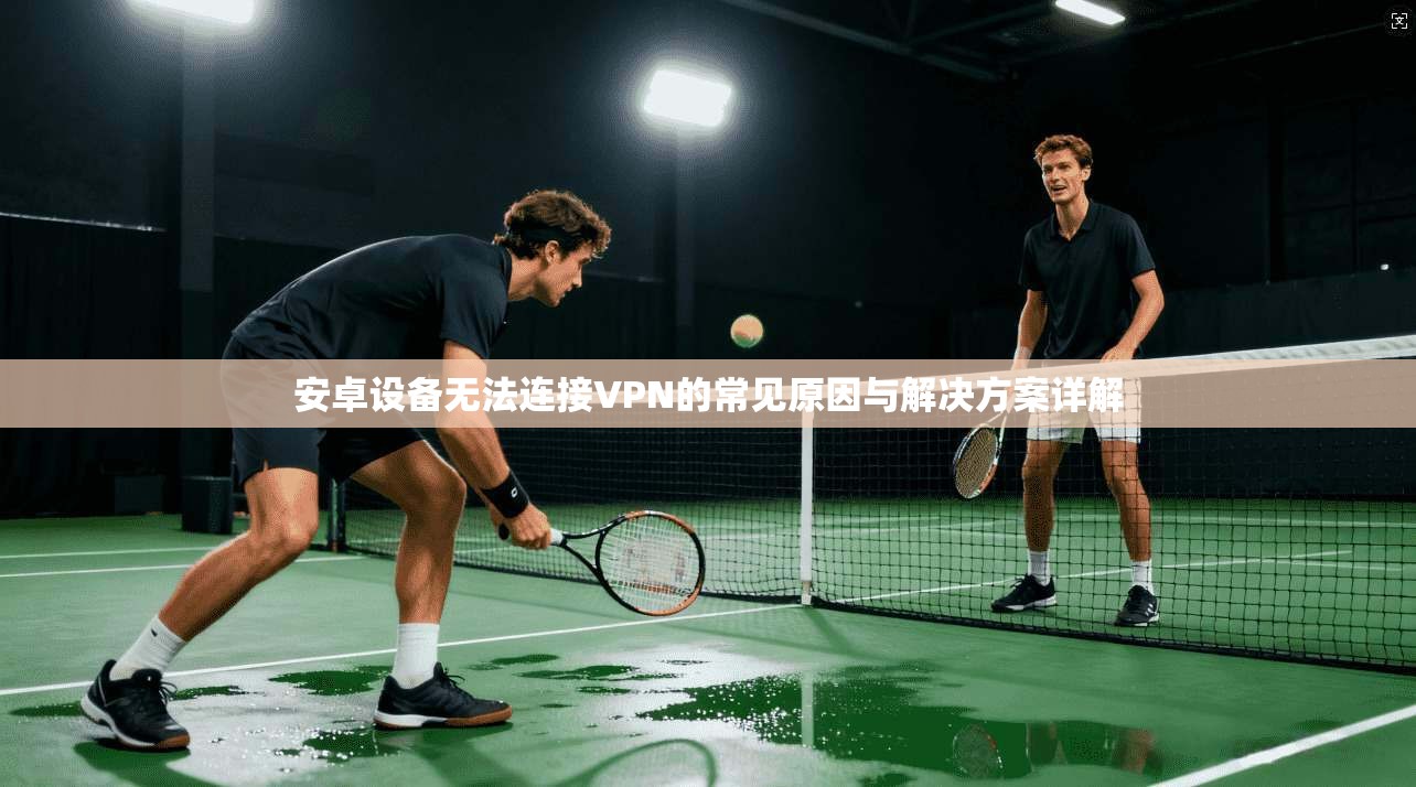 安卓设备无法连接VPN的常见原因与解决方案详解