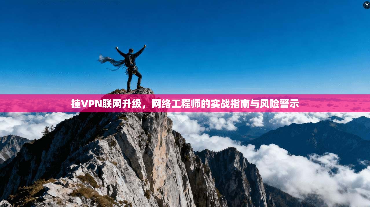 挂VPN联网升级，网络工程师的实战指南与风险警示
