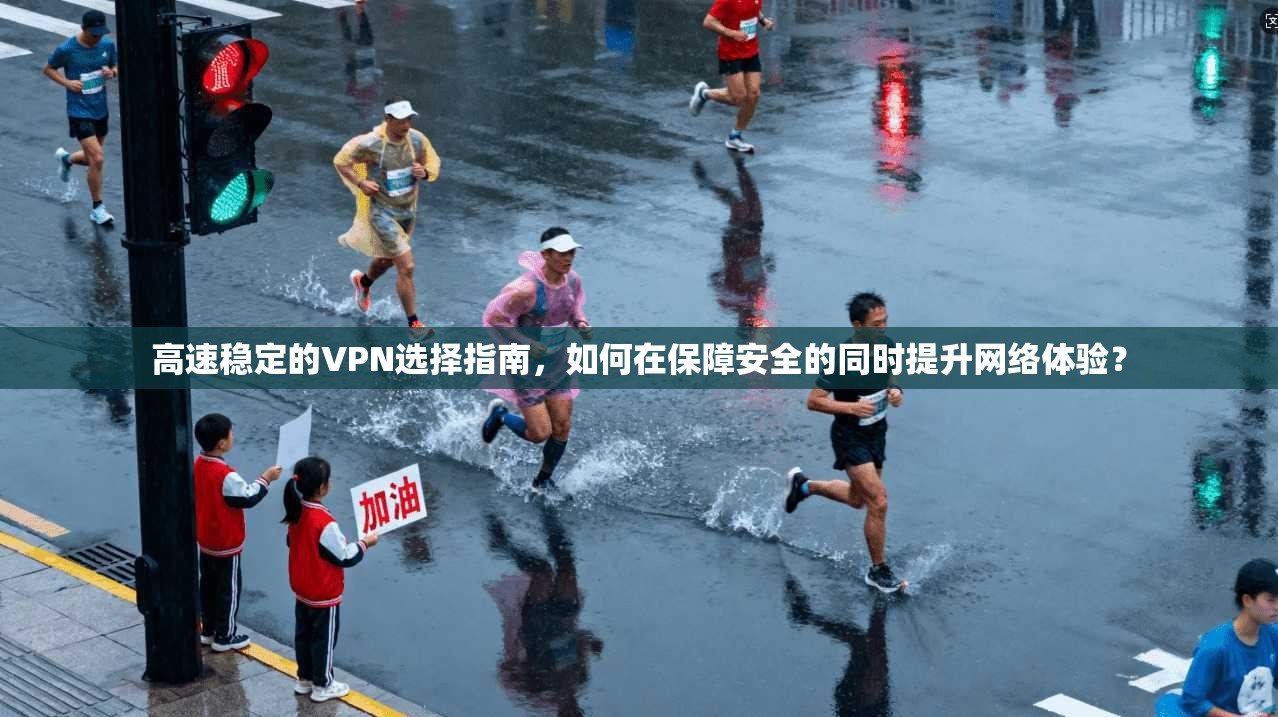 高速稳定的VPN选择指南，如何在保障安全的同时提升网络体验？