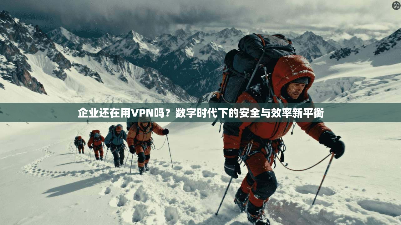 企业还在用VPN吗?数字时代下的安全与效率新平衡