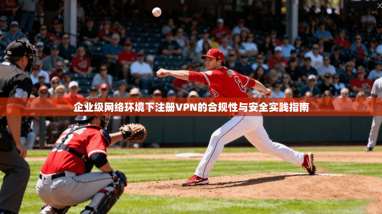 企业级网络环境下注册VPN的合规性与安全实践指南