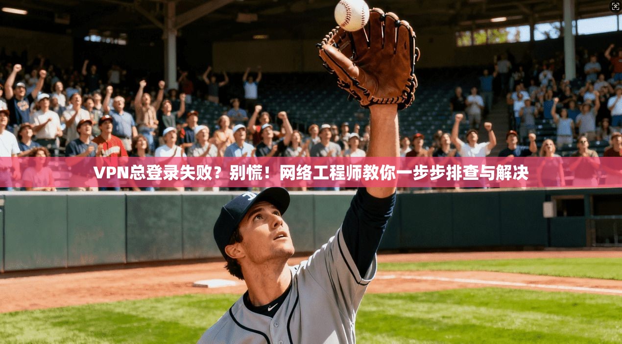 VPN总登录失败？别慌！网络工程师教你一步步排查与解决