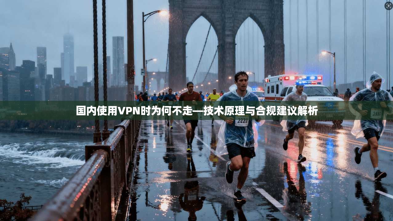 国内使用VPN时为何不走—技术原理与合规建议解析