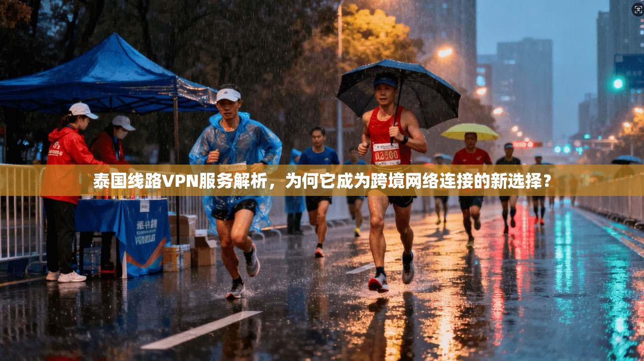 泰国线路VPN服务解析,为何它成为跨境网络连接的新选择?