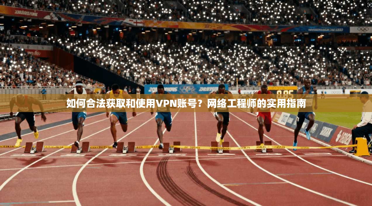 如何合法获取和使用VPN账号？网络工程师的实用指南
