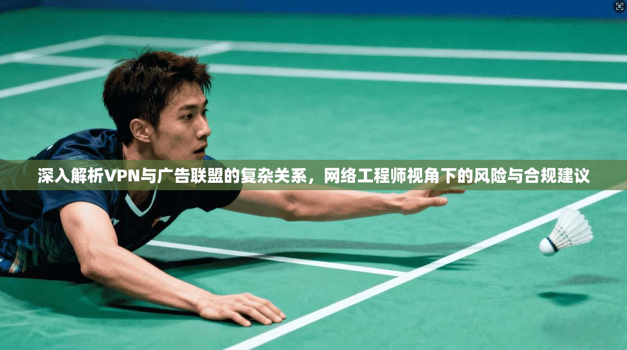 深入解析VPN与广告联盟的复杂关系,网络工程师视角下的风险与合规建议