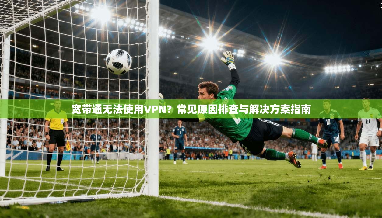 宽带通无法使用VPN?常见原因排查与解决方案指南