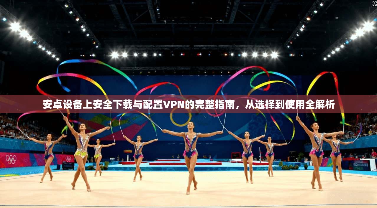 安卓设备上安全下载与配置VPN的完整指南,从选择到使用全解析