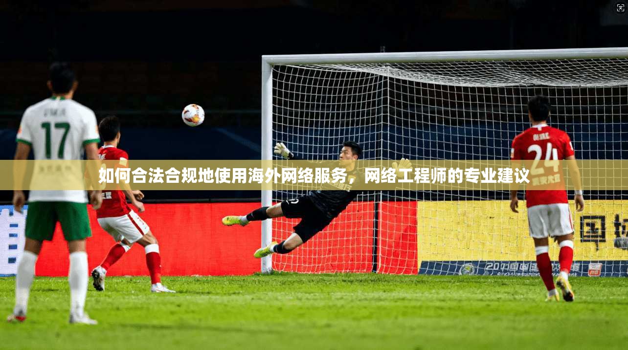 如何合法合规地使用海外网络服务,网络工程师的专业建议