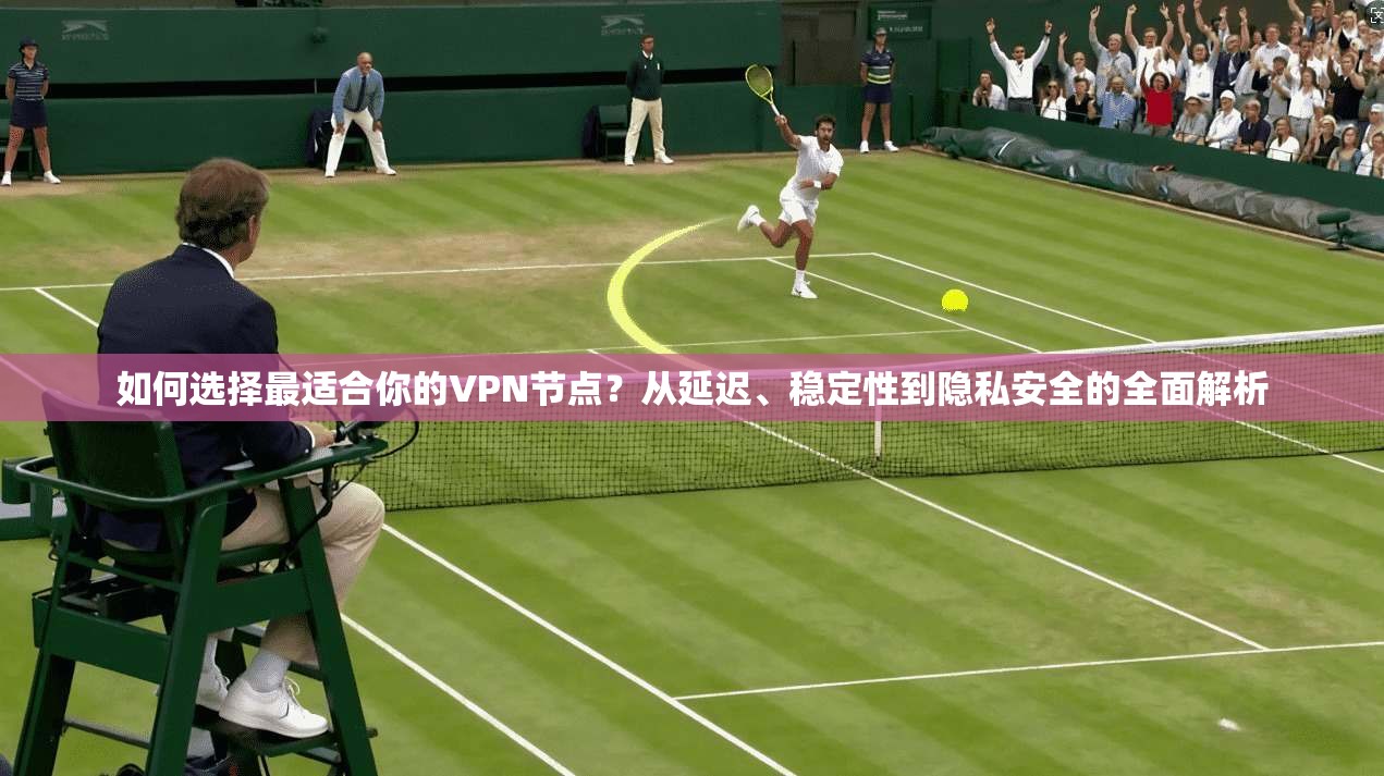 如何选择最适合你的VPN节点？从延迟、稳定性到隐私安全的全面解析